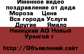 Именное видео-поздравление от деда Мороза  › Цена ­ 70 - Все города Услуги » Другие   . Ямало-Ненецкий АО,Новый Уренгой г.